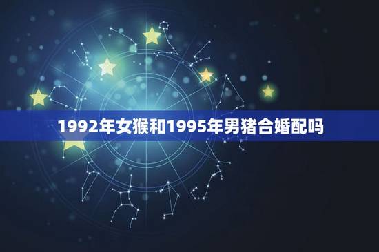 1992年女猴和1995年男猪合婚配吗，92年属猴的，和哪年的最配