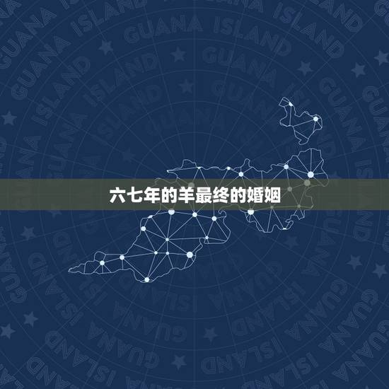 六七年的羊最终的婚姻，生于六七年属羊的婚姻怎样？