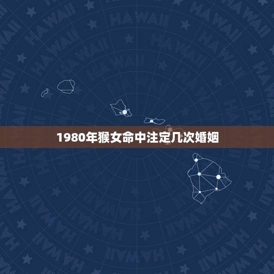 1980年猴女命中注定几次婚姻,1980年属猴女的婚姻命运 1980年猴女命中注定几次婚姻,1980年属猴女的婚姻命运