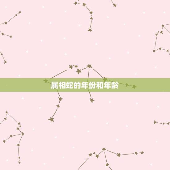 属相蛇的年份和年龄,什么蛇是苦命蛇 属相蛇的年份和年龄,什么蛇是苦命蛇