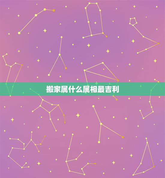 搬家属什么属相最吉利，搬家避开什么属相