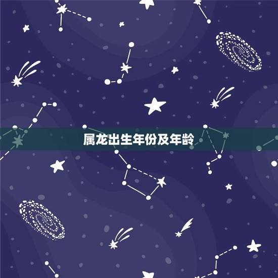 属龙出生年份及年龄,属龙的出生年份表年龄 属龙出生年份及年龄,属龙的出生年份表年龄