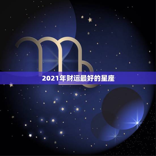 2021年财运最好的星座，2023上半年运气超好，财运极佳的星座有谁？