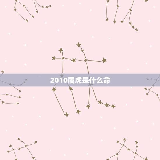 2010属虎是什么命,2010年属虎的五行是什么 2010属虎是什么命,2010年属虎的五行是什么