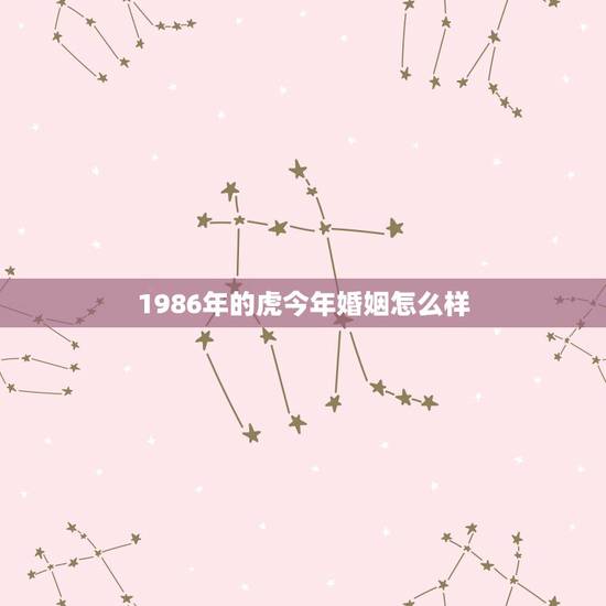 1986年的虎今年婚姻怎么样，1986年属虎的人，今年婚姻有什么变故？