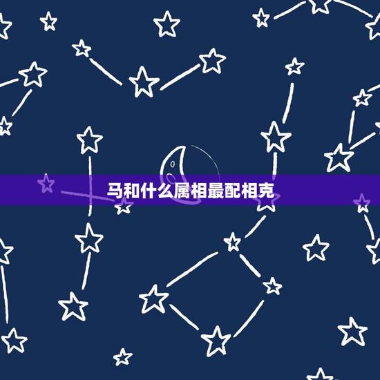 马和什么属相最配相克,马相克生肖是什么 马和什么属相最配相克,马相克生肖是什么