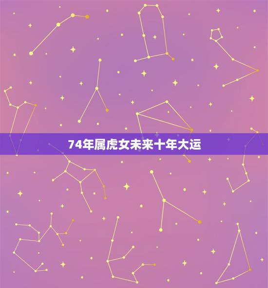 74年属虎女未来十年大运,74年属虎十年之内运程 74年属虎女未来十年大运,74年属虎十年之内运程
