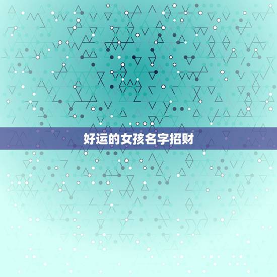 好运的女孩名字招财，女性好听又聚财的名字