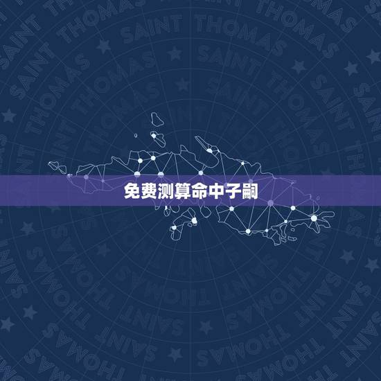 免费测算命中子嗣,如何测算命中有无子女 免费测算命中子嗣,如何测算命中有无子女