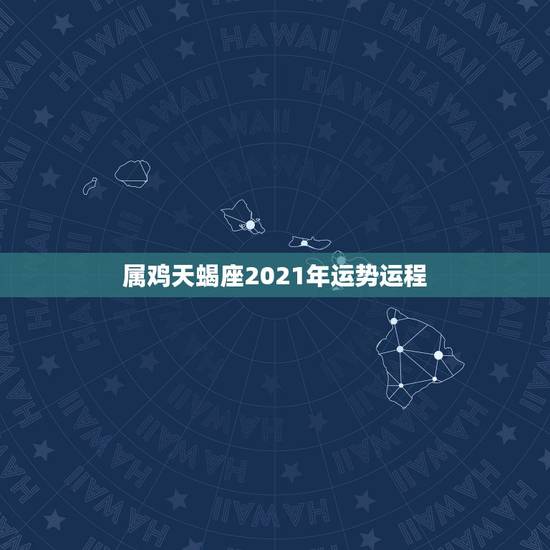 属鸡天蝎座2021年运势运程，属鸡2021年运势及运程