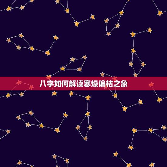 八字如何解读寒燥偏枯之象,八字怎么看 八字如何解读寒燥偏枯之象,八字怎么看