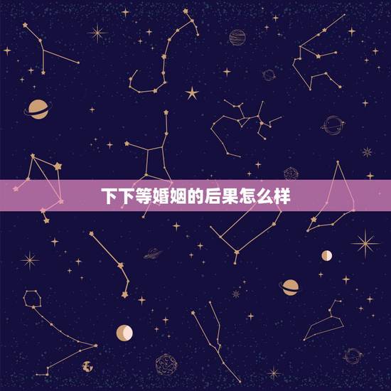 下下等婚姻的后果怎么样,下等婚以后会有什么影响 下下等婚姻的后果怎么样,下等婚以后会有什么影响