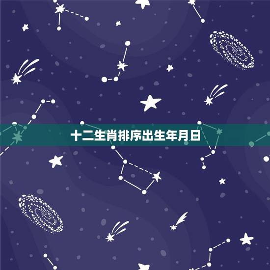 十二生肖排序出生年月日,12生肖顺序及年份 十二生肖排序出生年月日,12生肖顺序及年份
