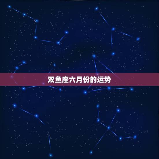 双鱼座六月份的运势，双鱼座6月份和7月份的运势