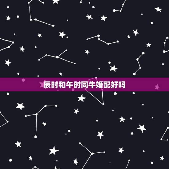 辰时和午时同牛婚配好吗，生肖时辰婚配午时和卯时的人相配吗