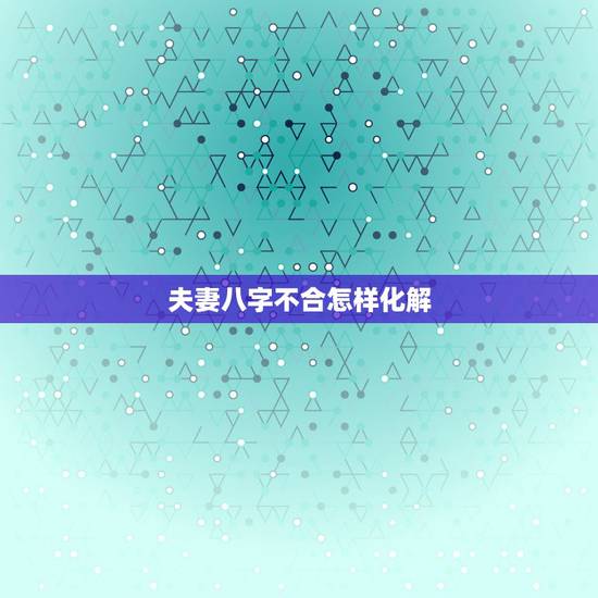 夫妻八字不合怎样化解,夫妻八字不合怎么解决 夫妻八字不合怎样化解,夫妻八字不合怎么解决