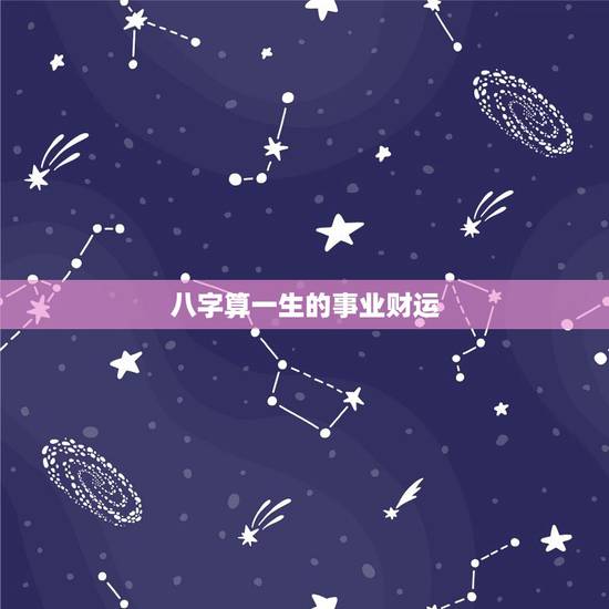八字算一生的事业财运 免费生辰八字算事业和财运 八字算一生的事业财运 免费生辰八字算事业和财运