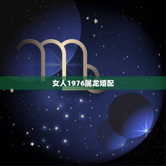女人1976属龙婚配,76年属龙女人最佳属相婚配 女人1976属龙婚配,76年属龙女人最佳属相婚配