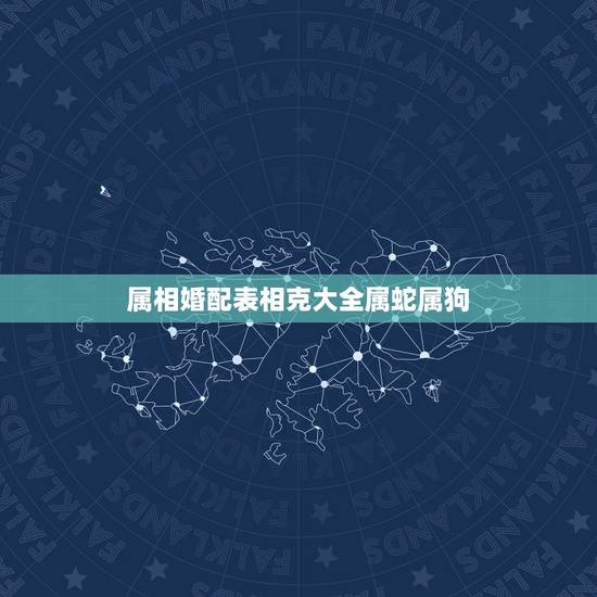 属相婚配表相克大全属蛇属狗，男属狗和女属蛇相配吗