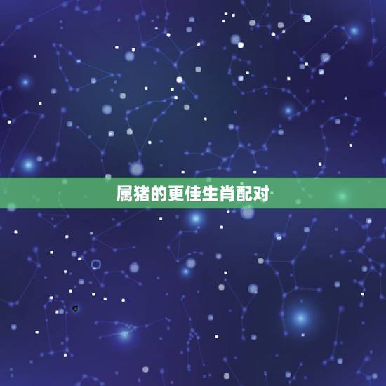 属猪的更佳生肖配对，属猪婚姻配什么生肖