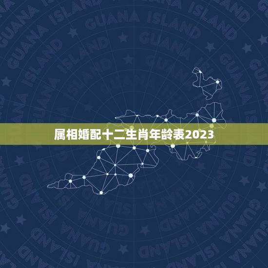属相婚配十二生肖年龄表2023(2023年十二生肖婚配指南) 属相婚配十二生肖年龄表2023(2023年十二生肖婚配指南)