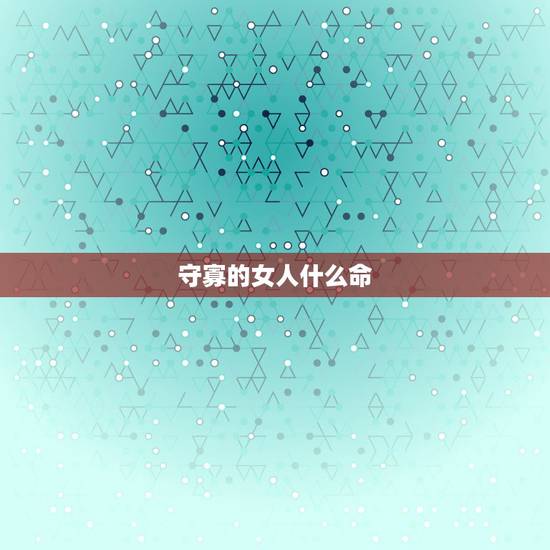 守寡的女人什么命,癸丑日最适合的婚姻 守寡的女人什么命,癸丑日最适合的婚姻