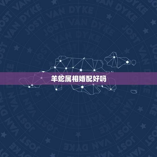 羊蛇属相婚配好吗，属羊和属蛇相配吗？