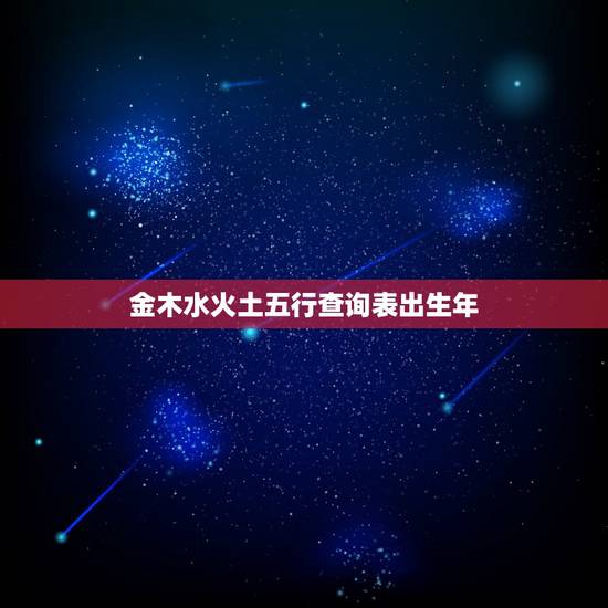 金木水火土五行查询表出生年,金木水火土年份查询表 金木水火土五行查询表出生年,金木水火土年份查询表
