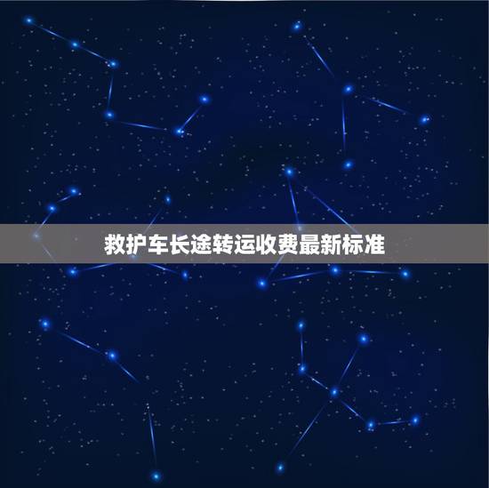 救护车长途转运收费最新标准,救护车跑长途收费标准 救护车长途转运收费最新标准,救护车跑长途收费标准