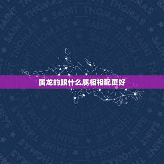 属龙的跟什么属相相配更好,属龙的忌讳什么属相 属龙的跟什么属相相配更好,属龙的忌讳什么属相
