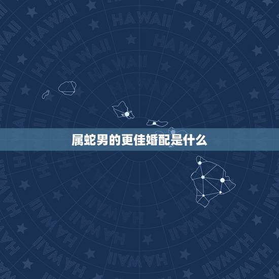 属蛇男的更佳婚配是什么，男属蛇婚配什么属相好