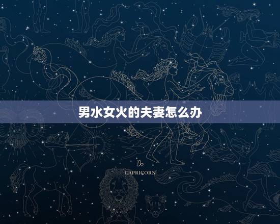 男水女火的夫妻怎么办,五行男火女金夫妻相克有没有什么化解办法? 男水女火的夫妻怎么办,五行男火女金夫妻相克有没有什么化解办法?