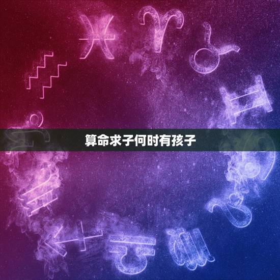 算命求子何时有孩子,求解签,求子 算命求子何时有孩子,求解签,求子