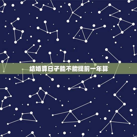 结婚算日子能不能提前一年算,法定结婚年龄能不能提前一年 结婚算日子能不能提前一年算,法定结婚年龄能不能提前一年