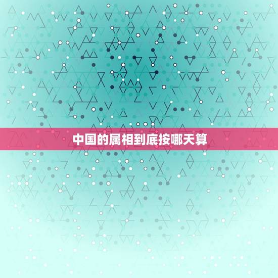 中国的属相到底按哪天算，人的属相怎么算