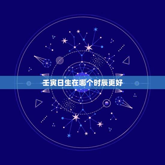 壬寅日生在哪个时辰更好，论壬寅日喜忌
