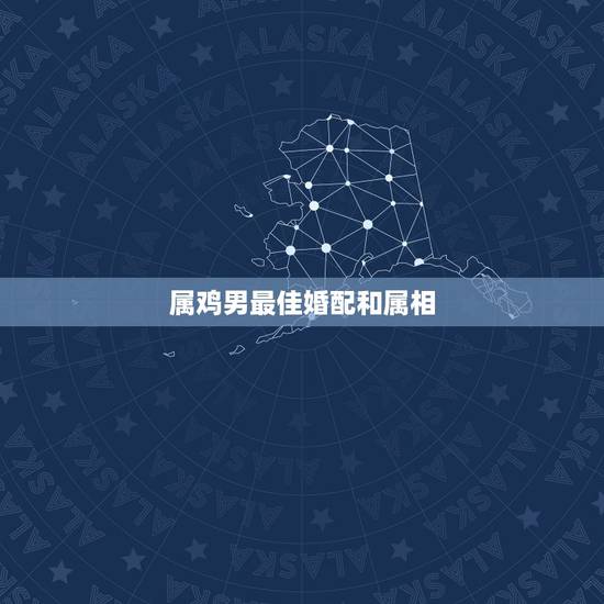 属鸡男最佳婚配和属相,属鸡男和什么属相最配? 属鸡男最佳婚配和属相,属鸡男和什么属相最配?
