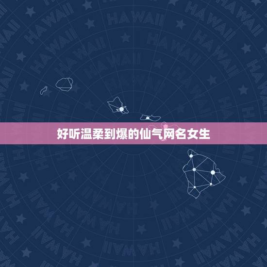 好听温柔到爆的仙气网名女生 女生网名清新优雅大方