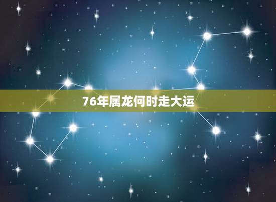 76年属龙何时走大运，76年属龙哪几年走运