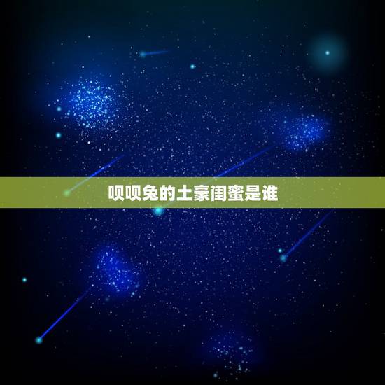 呗呗兔的土豪闺蜜是谁,呗呗兔和兔小六的关系 呗呗兔的土豪闺蜜是谁,呗呗兔和兔小六的关系