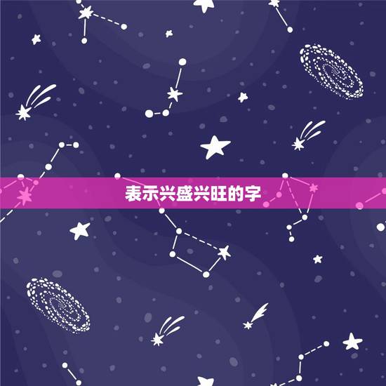 表示兴盛兴旺的字,表示兴旺发达的字有哪些 表示兴盛兴旺的字,表示兴旺发达的字有哪些