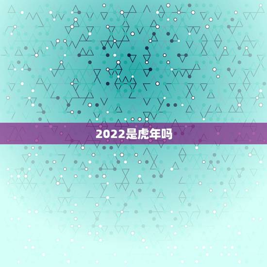 2022是虎年吗,2022虎年犯太岁的生肖 2022是虎年吗,2022虎年犯太岁的生肖