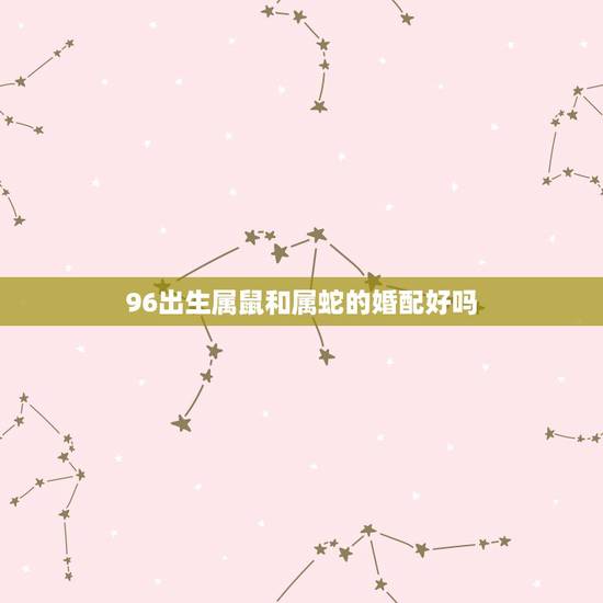 96出生属鼠和属蛇的婚配好吗，男1989年的属蛇和女1996年属鼠的相
