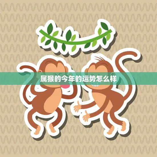 属猴的今年的运势怎么样(2023年猴子运势大揭秘)