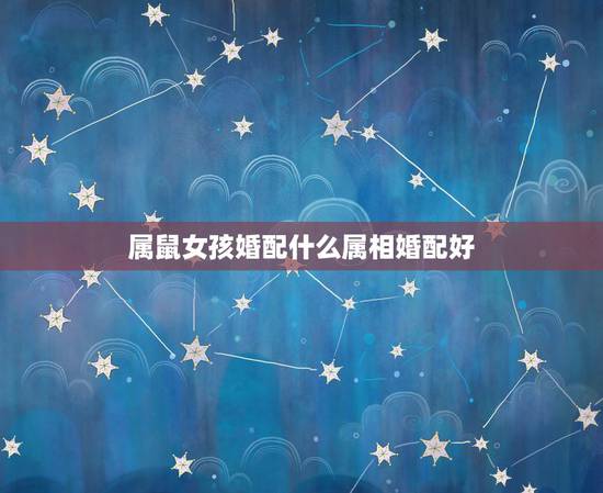 属鼠女孩婚配什么属相婚配好,属鼠的属相婚配表 属鼠和什么生肖最配 属鼠女孩婚配什么属相婚配好,属鼠的属相婚配表 属鼠和什么生肖最配