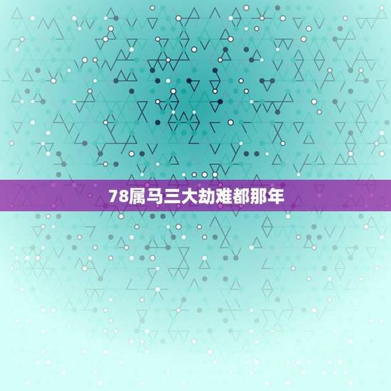 78属马三大劫难都那年，78年属马43岁大劫是什么