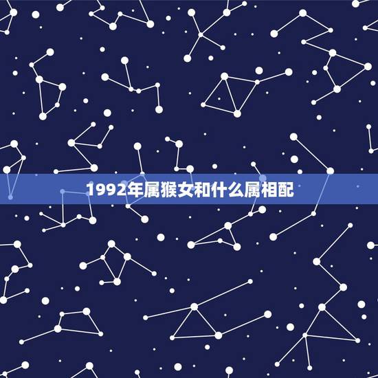 1992年属猴女和什么属相配，92年属猴和什么属相配