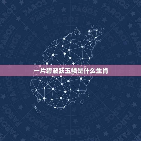 一片碧波跃玉鳞是什么生肖,一片碧波。指什么生肖 一片碧波跃玉鳞是什么生肖,一片碧波。指什么生肖