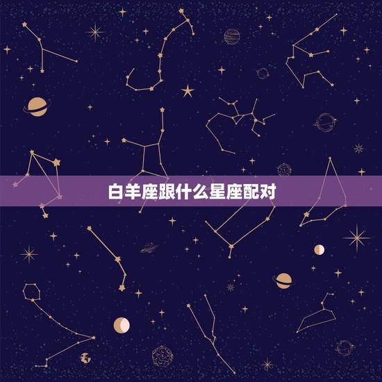 白羊座跟什么星座配对，白羊座最惹不起什么星座