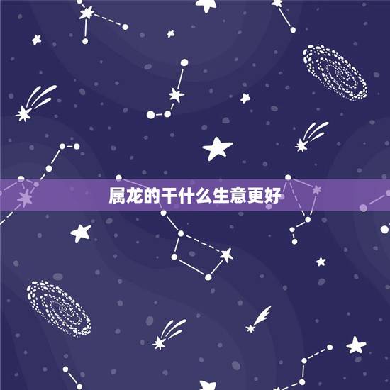 属龙的干什么生意更好，76年属龙适合什么生意